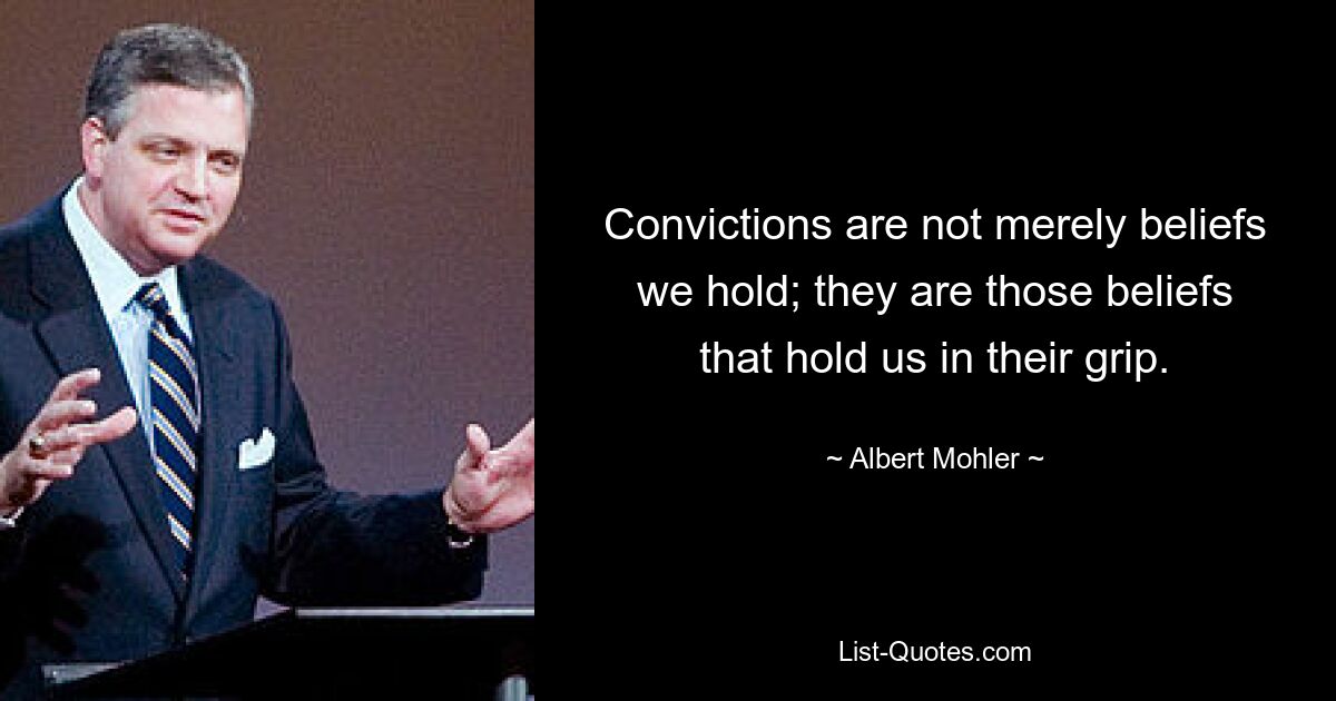 Convictions are not merely beliefs we hold; they are those beliefs that hold us in their grip. — © Albert Mohler