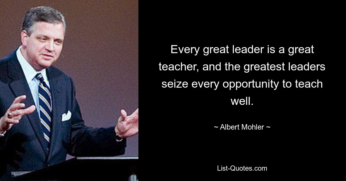 Every great leader is a great teacher, and the greatest leaders seize every opportunity to teach well. — © Albert Mohler