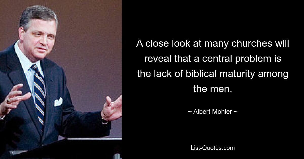 A close look at many churches will reveal that a central problem is the lack of biblical maturity among the men. — © Albert Mohler