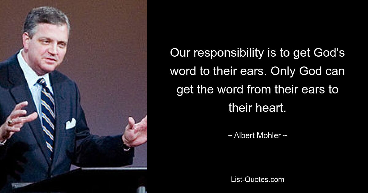 Our responsibility is to get God's word to their ears. Only God can get the word from their ears to their heart. — © Albert Mohler