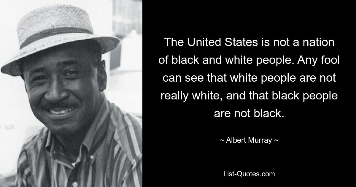 The United States is not a nation of black and white people. Any fool can see that white people are not really white, and that black people are not black. — © Albert Murray