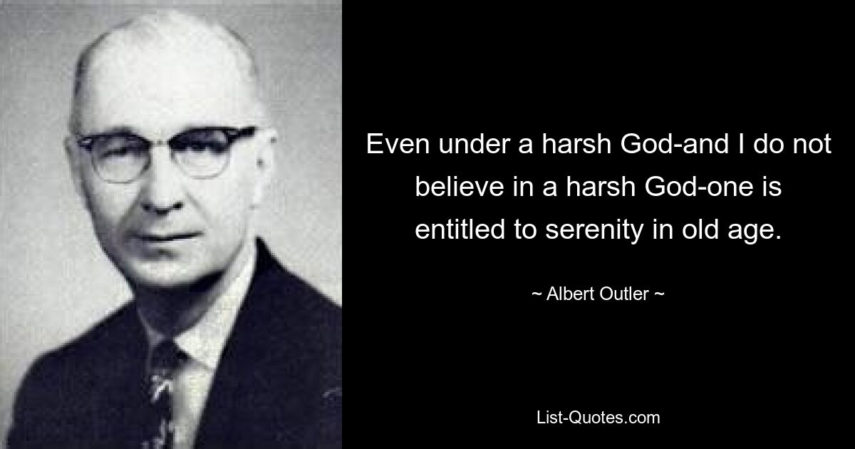 Even under a harsh God-and I do not believe in a harsh God-one is entitled to serenity in old age. — © Albert Outler