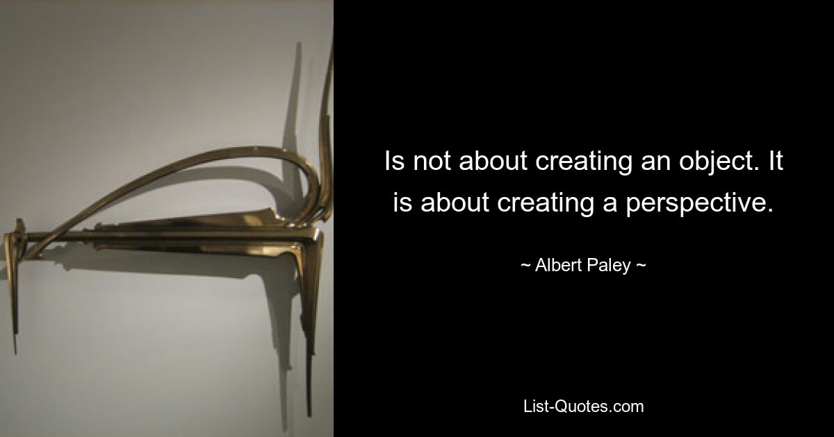 Is not about creating an object. It is about creating a perspective. — © Albert Paley