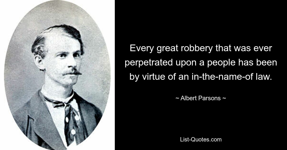 Every great robbery that was ever perpetrated upon a people has been by virtue of an in-the-name-of law. — © Albert Parsons