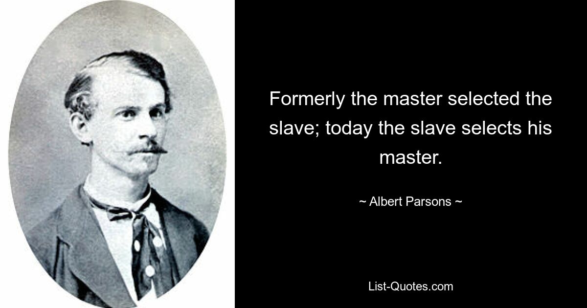 Formerly the master selected the slave; today the slave selects his master. — © Albert Parsons