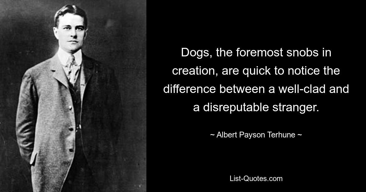 Dogs, the foremost snobs in creation, are quick to notice the difference between a well-clad and a disreputable stranger. — © Albert Payson Terhune