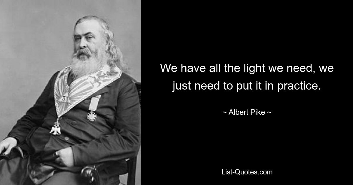 We have all the light we need, we just need to put it in practice. — © Albert Pike