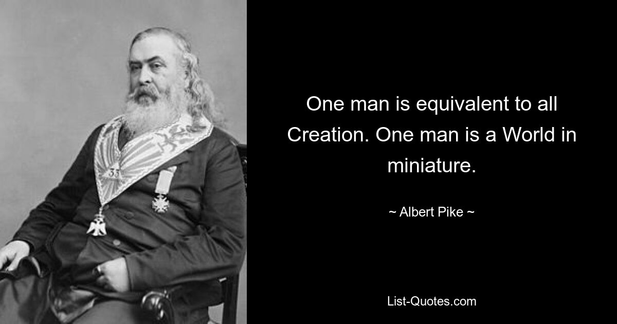 One man is equivalent to all Creation. One man is a World in miniature. — © Albert Pike