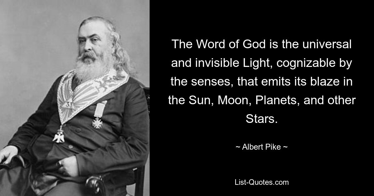 The Word of God is the universal and invisible Light, cognizable by the senses, that emits its blaze in the Sun, Moon, Planets, and other Stars. — © Albert Pike