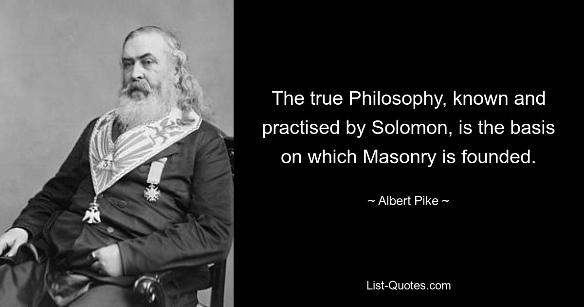 Die wahre Philosophie, die Salomo kannte und praktiziert, ist die Grundlage, auf der die Freimaurerei gründet. — © Albert Pike