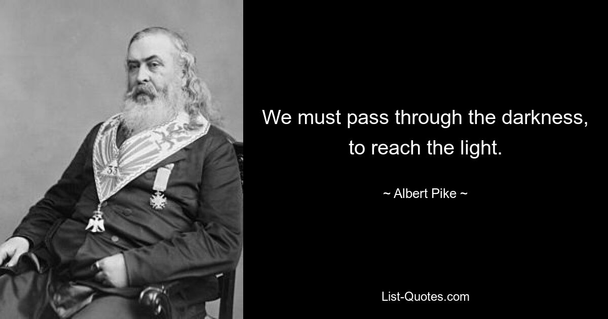 We must pass through the darkness, to reach the light. — © Albert Pike