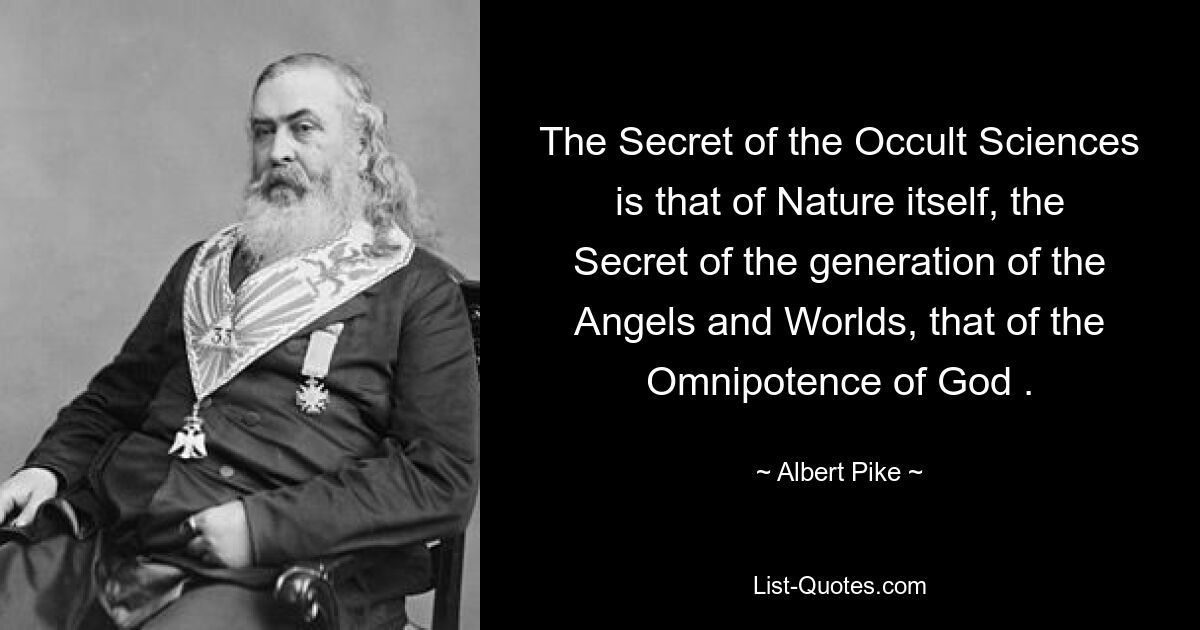 The Secret of the Occult Sciences is that of Nature itself, the Secret of the generation of the Angels and Worlds, that of the Omnipotence of God . — © Albert Pike