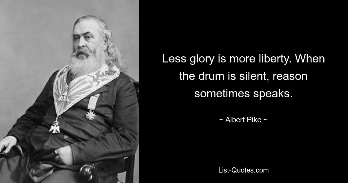 Less glory is more liberty. When the drum is silent, reason sometimes speaks. — © Albert Pike