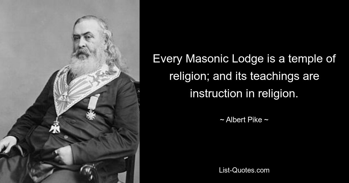 Every Masonic Lodge is a temple of religion; and its teachings are instruction in religion. — © Albert Pike