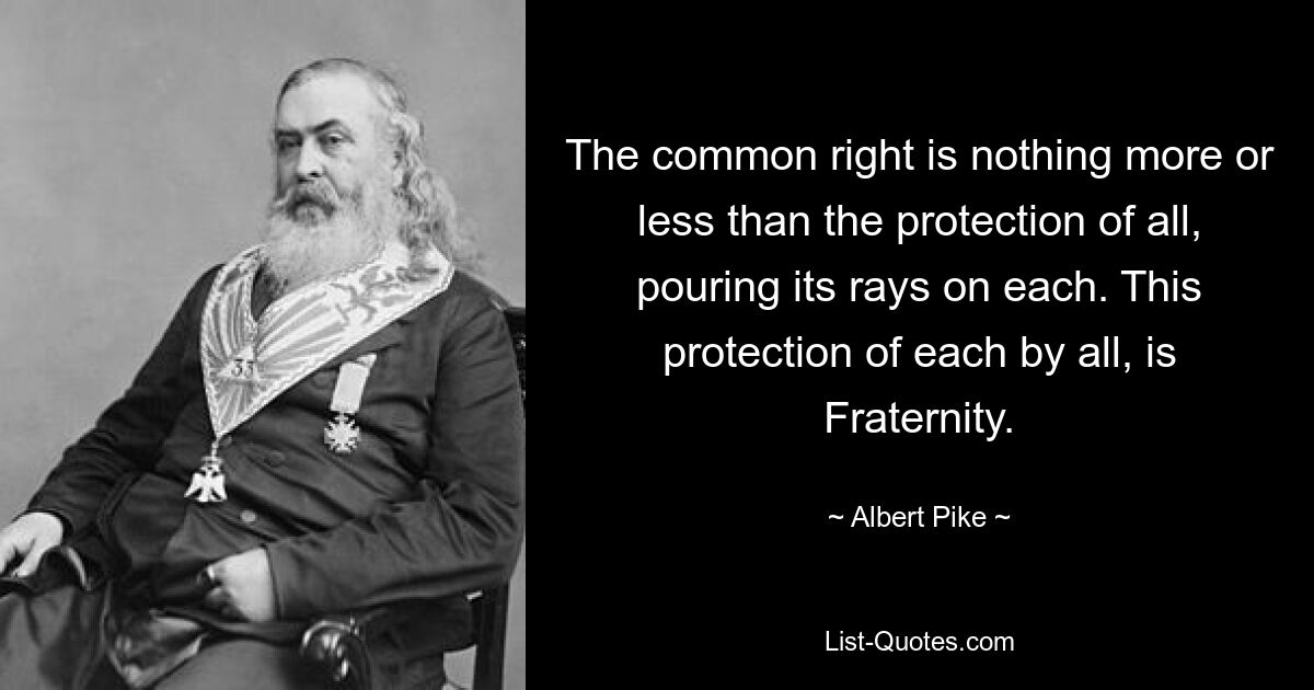 The common right is nothing more or less than the protection of all, pouring its rays on each. This protection of each by all, is Fraternity. — © Albert Pike