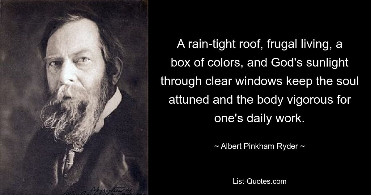 A rain-tight roof, frugal living, a box of colors, and God's sunlight through clear windows keep the soul attuned and the body vigorous for one's daily work. — © Albert Pinkham Ryder