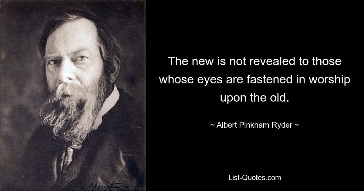 Новое не открывается тем, чьи взоры устремлены в поклонении на старое. — © Альберт Пинкхэм Райдер 