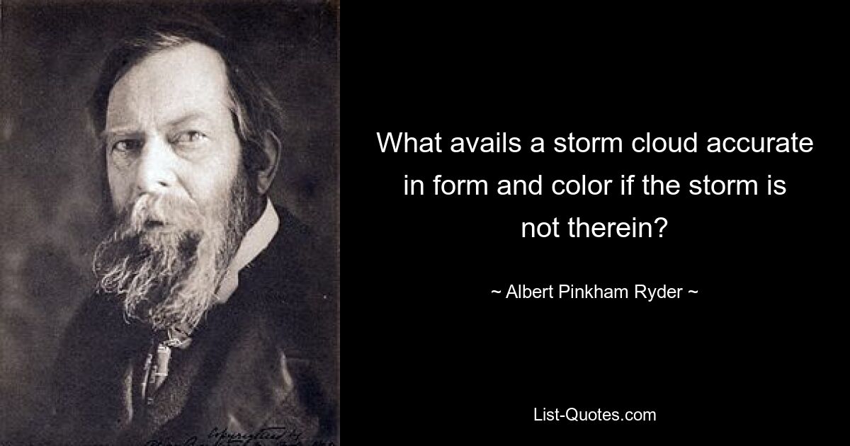 What avails a storm cloud accurate in form and color if the storm is not therein? — © Albert Pinkham Ryder