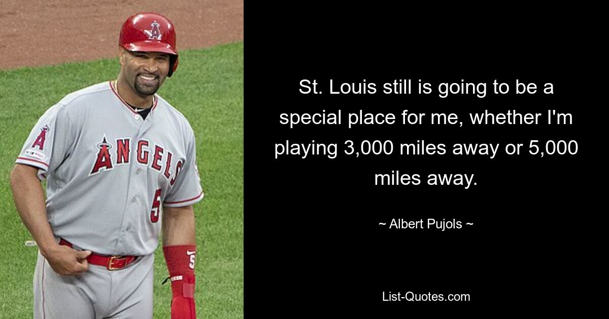 St. Louis still is going to be a special place for me, whether I'm playing 3,000 miles away or 5,000 miles away. — © Albert Pujols