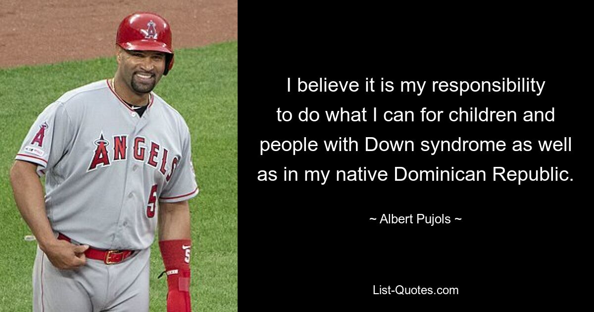 I believe it is my responsibility to do what I can for children and people with Down syndrome as well as in my native Dominican Republic. — © Albert Pujols