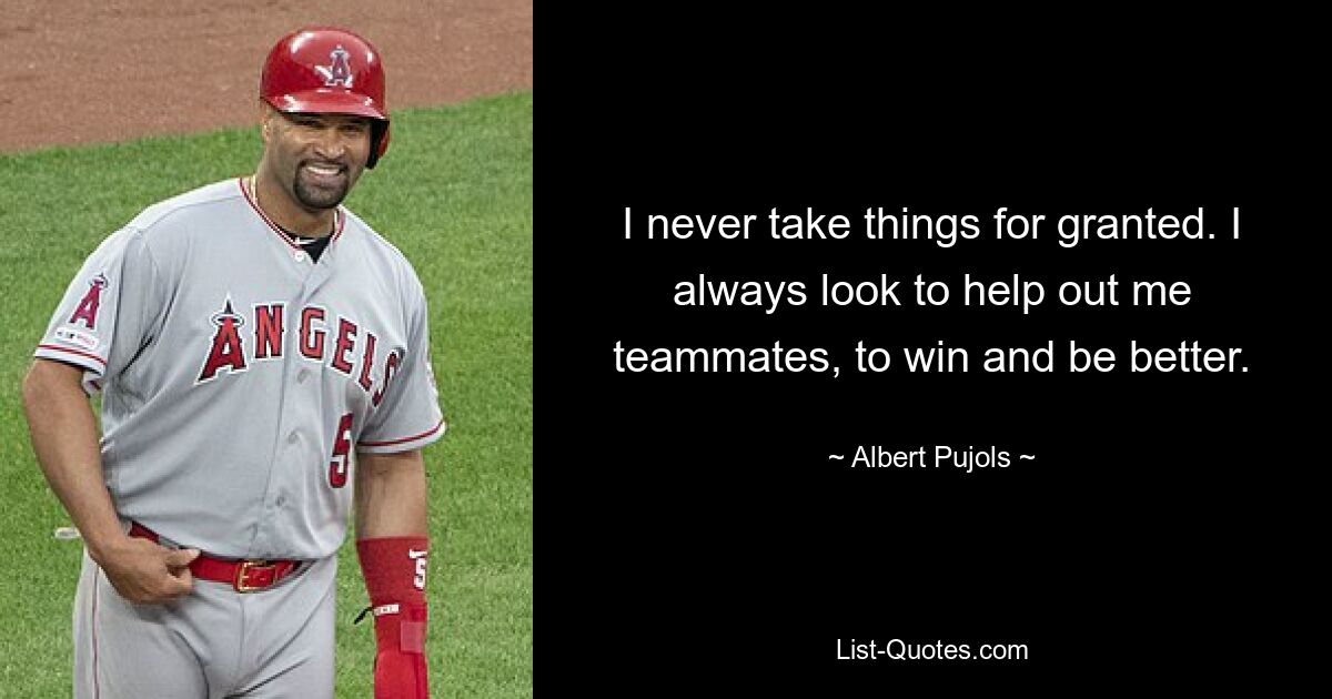 I never take things for granted. I always look to help out me teammates, to win and be better. — © Albert Pujols