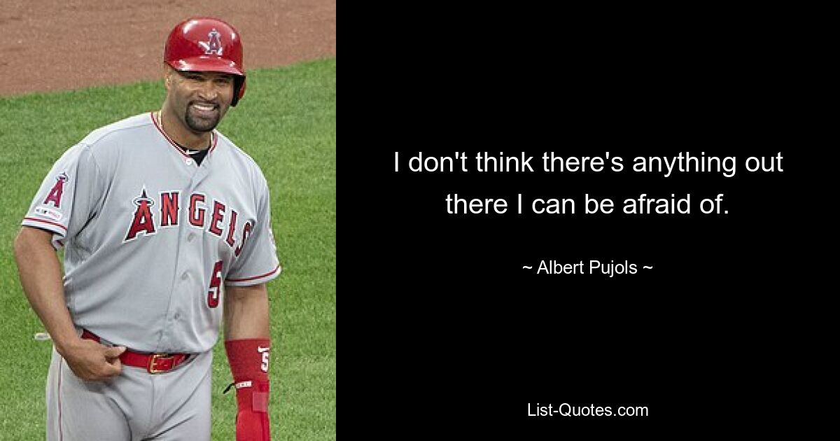 I don't think there's anything out there I can be afraid of. — © Albert Pujols