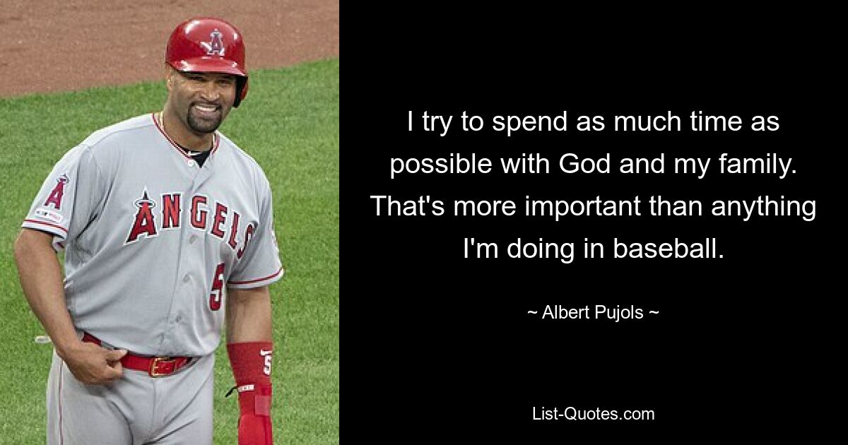 I try to spend as much time as possible with God and my family. That's more important than anything I'm doing in baseball. — © Albert Pujols