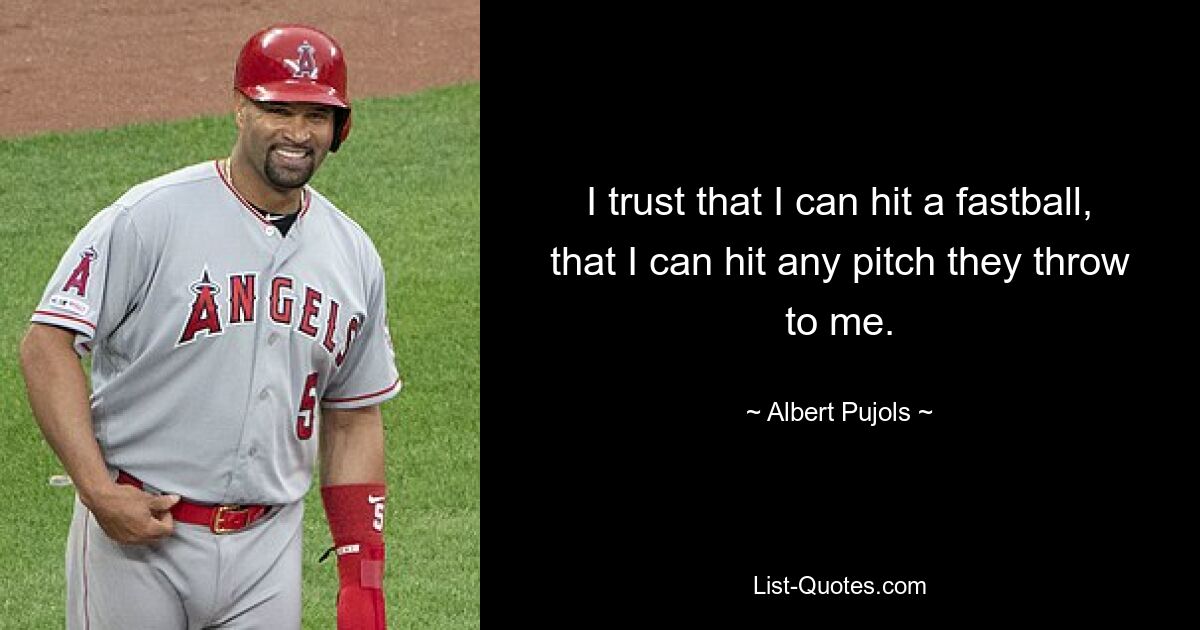 Ich vertraue darauf, dass ich einen Fastball schlagen kann, dass ich jedes Feld treffen kann, das sie mir zuwerfen. — © Albert Pujols 