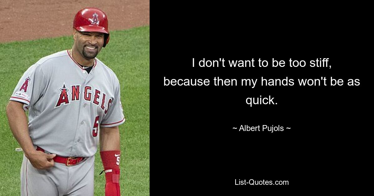 I don't want to be too stiff, because then my hands won't be as quick. — © Albert Pujols