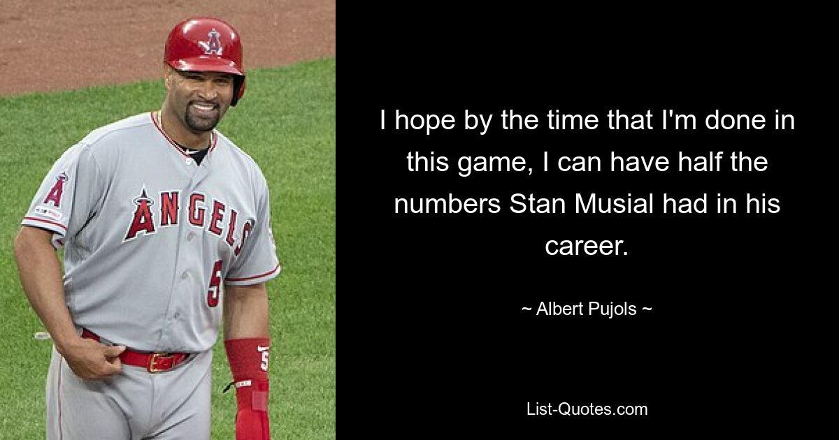 I hope by the time that I'm done in this game, I can have half the numbers Stan Musial had in his career. — © Albert Pujols