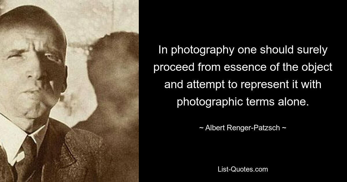 In photography one should surely proceed from essence of the object and attempt to represent it with photographic terms alone. — © Albert Renger-Patzsch