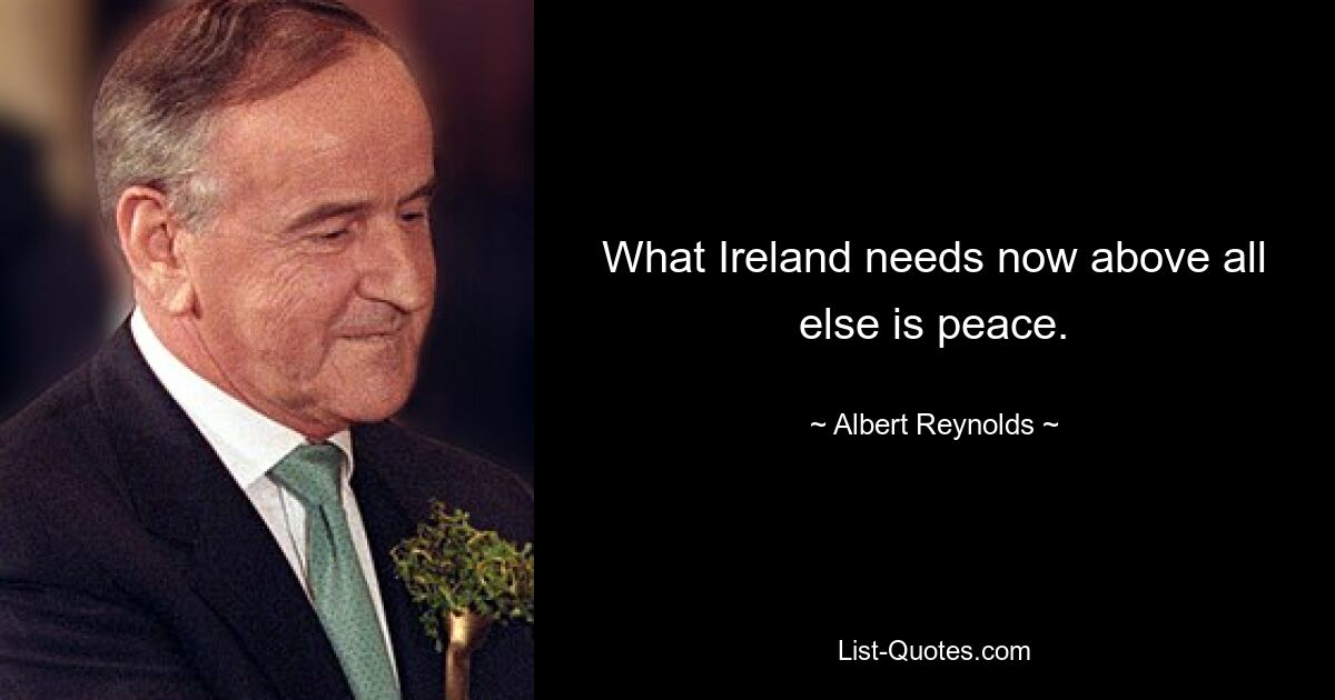 What Ireland needs now above all else is peace. — © Albert Reynolds