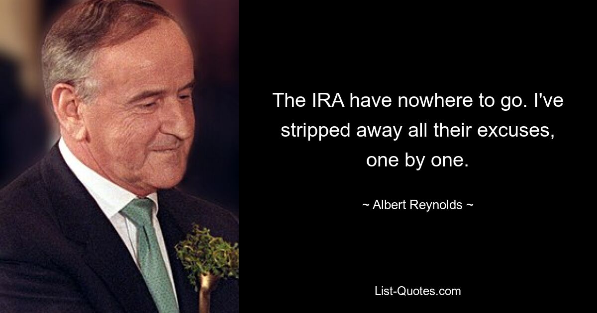 The IRA have nowhere to go. I've stripped away all their excuses, one by one. — © Albert Reynolds