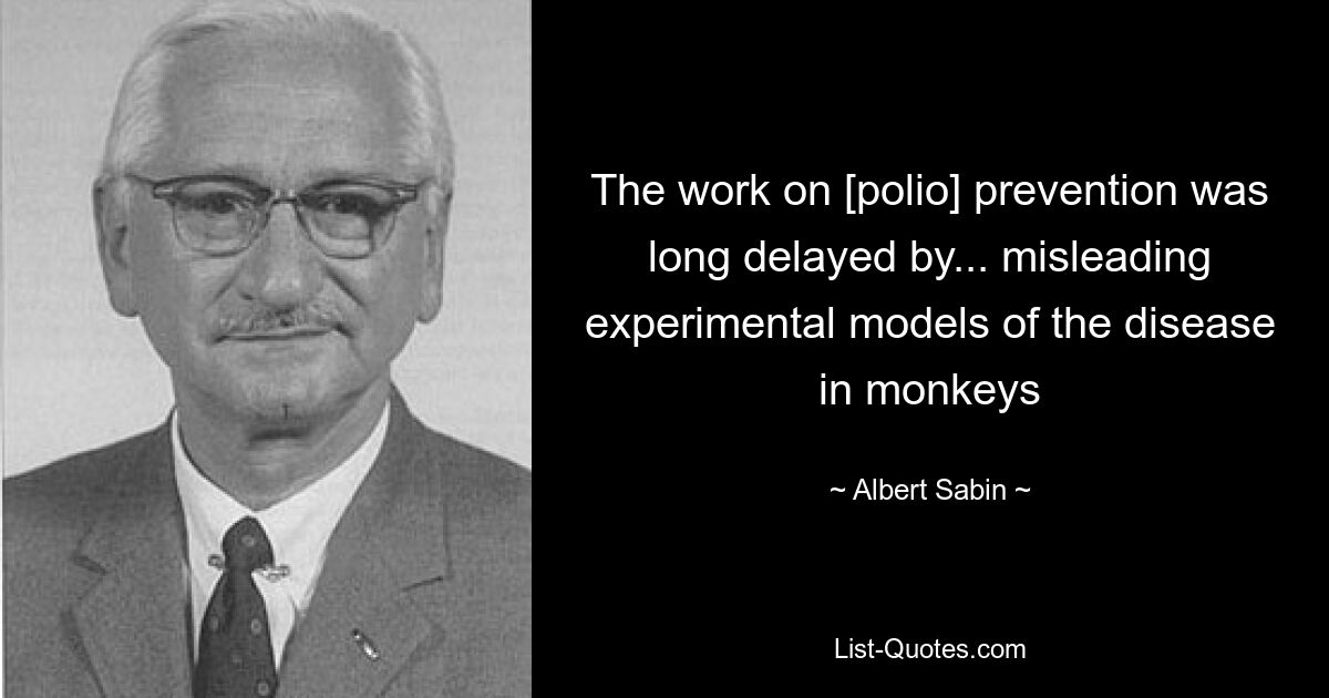 The work on [polio] prevention was long delayed by... misleading experimental models of the disease in monkeys — © Albert Sabin