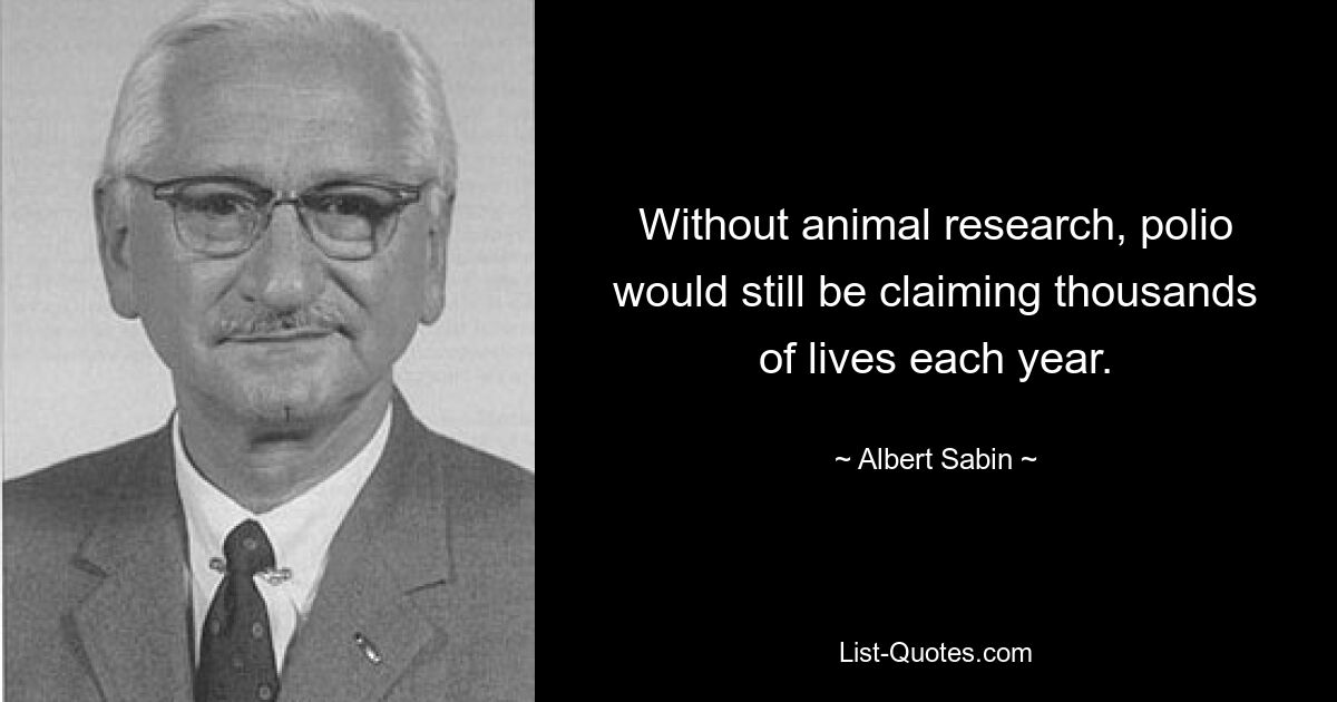 Without animal research, polio would still be claiming thousands of lives each year. — © Albert Sabin