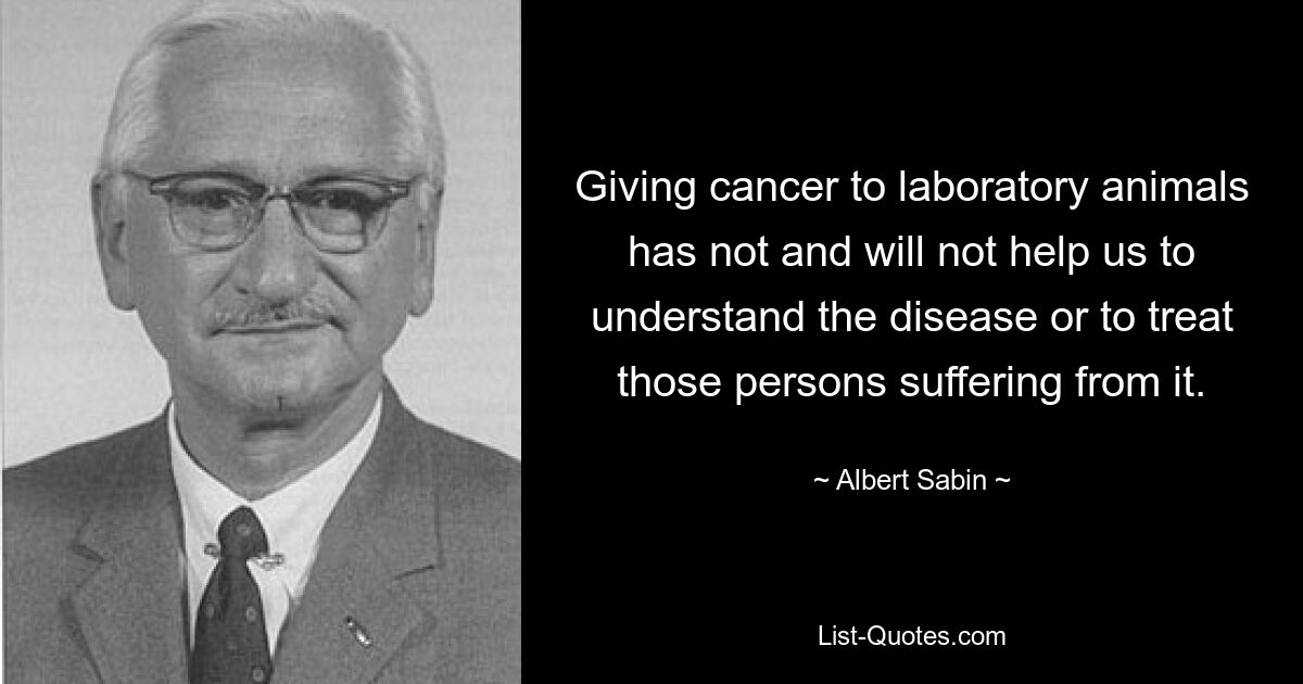 Giving cancer to laboratory animals has not and will not help us to understand the disease or to treat those persons suffering from it. — © Albert Sabin