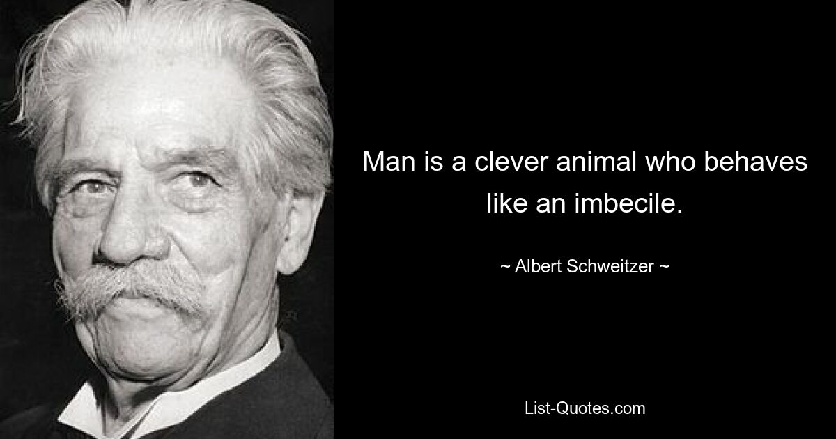 Man is a clever animal who behaves like an imbecile. — © Albert Schweitzer