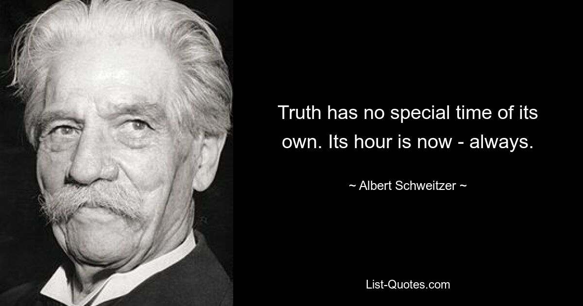 Truth has no special time of its own. Its hour is now - always. — © Albert Schweitzer