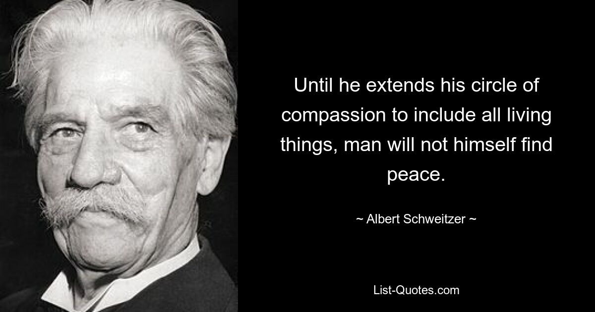 Until he extends his circle of compassion to include all living things, man will not himself find peace. — © Albert Schweitzer