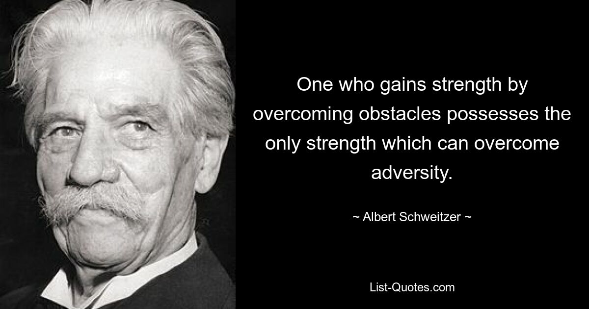 One who gains strength by overcoming obstacles possesses the only strength which can overcome adversity. — © Albert Schweitzer