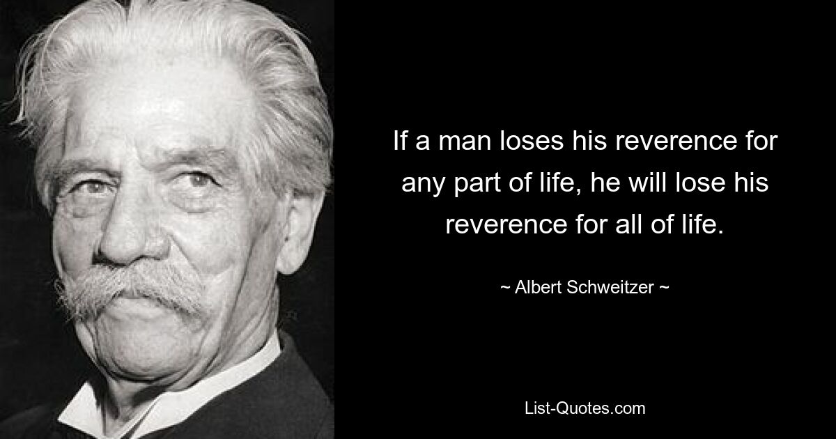 If a man loses his reverence for any part of life, he will lose his reverence for all of life. — © Albert Schweitzer