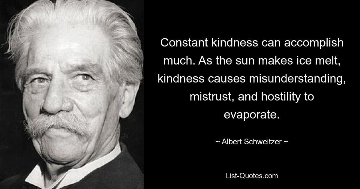 Constant kindness can accomplish much. As the sun makes ice melt, kindness causes misunderstanding, mistrust, and hostility to evaporate. — © Albert Schweitzer