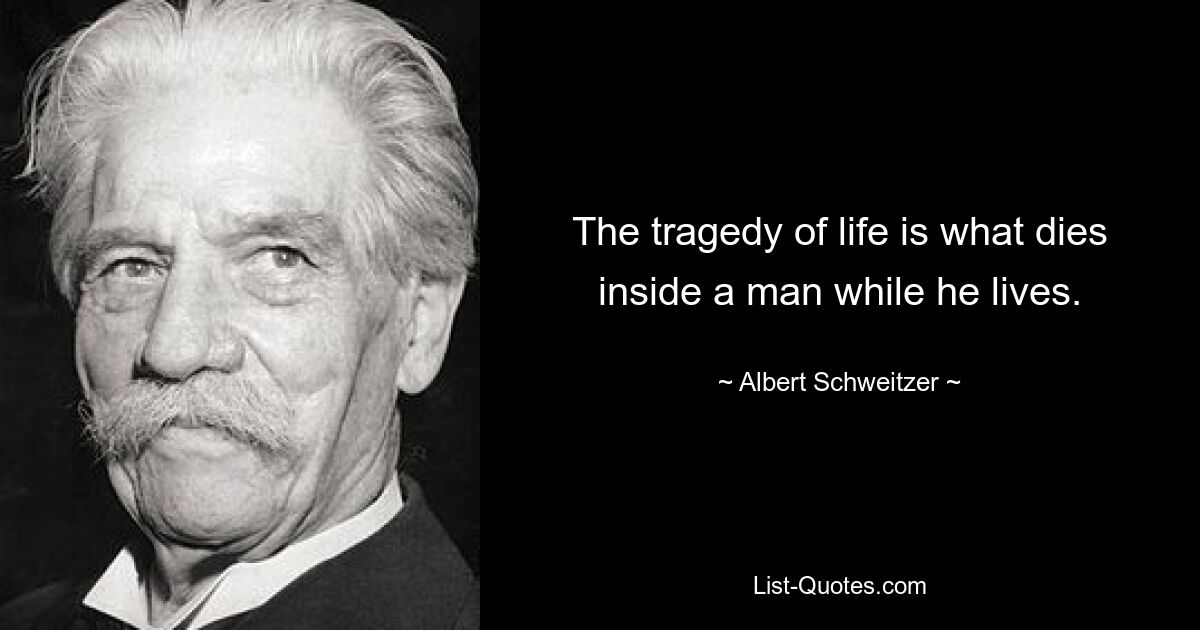 The tragedy of life is what dies inside a man while he lives. — © Albert Schweitzer