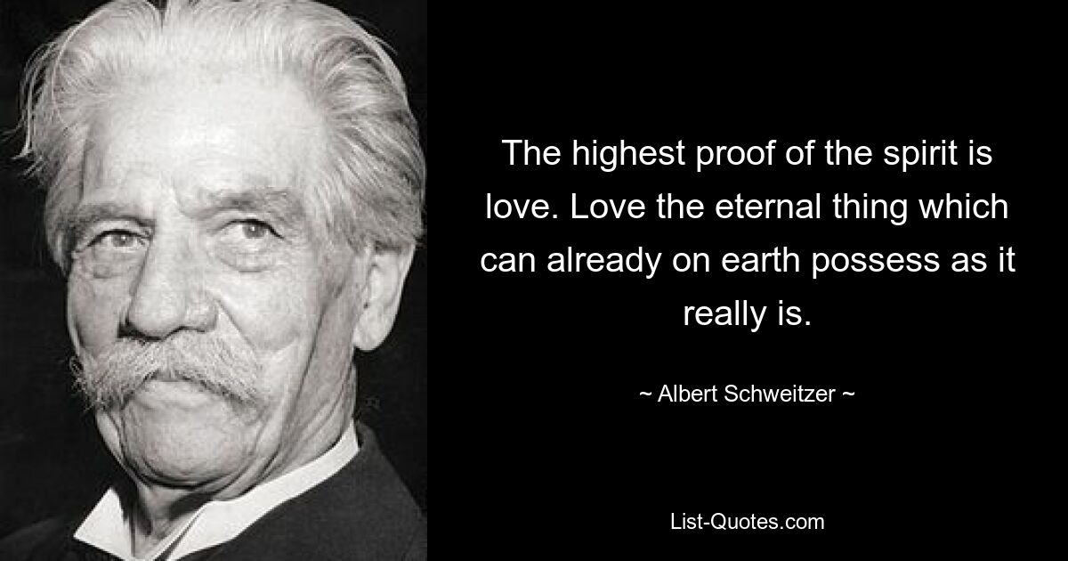 The highest proof of the spirit is love. Love the eternal thing which can already on earth possess as it really is. — © Albert Schweitzer