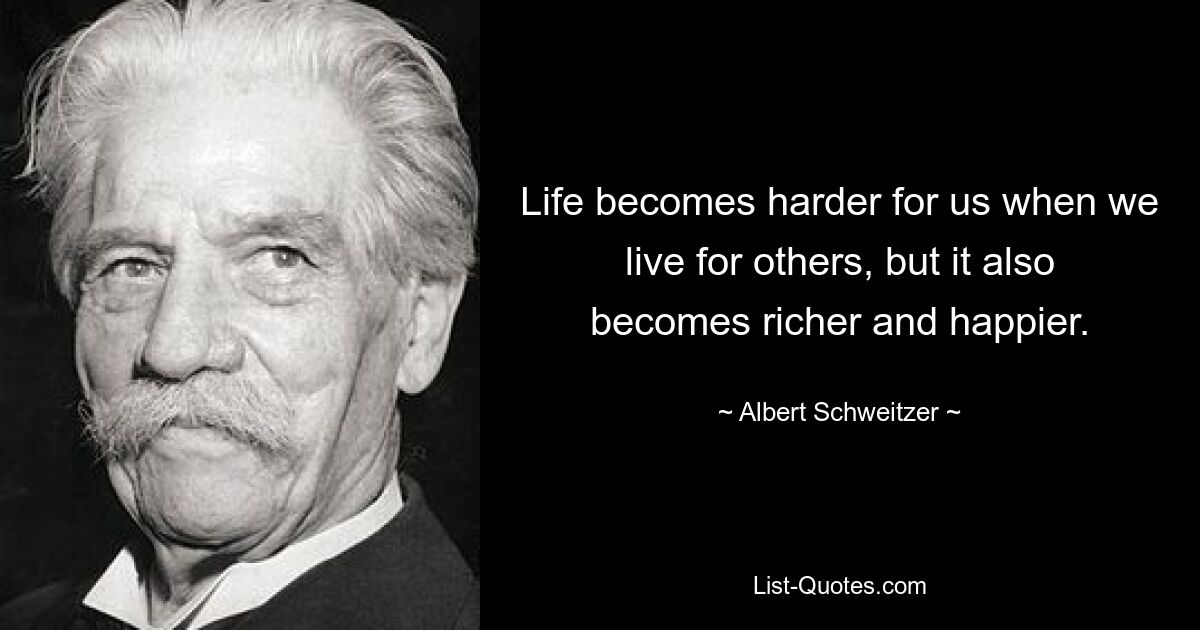 Life becomes harder for us when we live for others, but it also becomes richer and happier. — © Albert Schweitzer