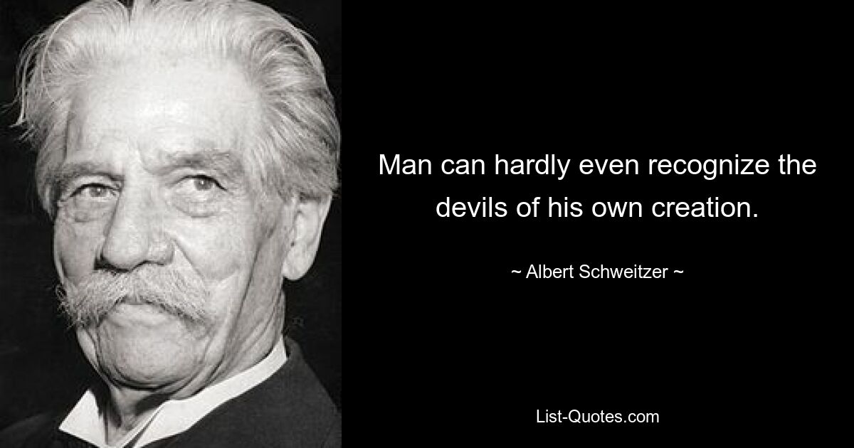 Man can hardly even recognize the devils of his own creation. — © Albert Schweitzer