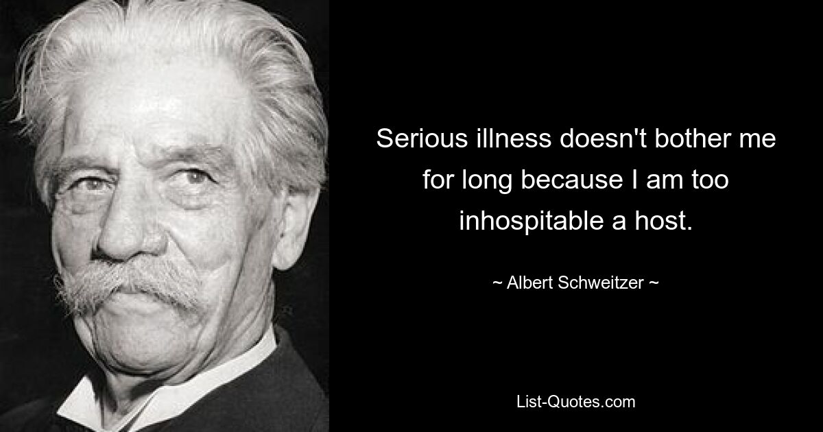 Serious illness doesn't bother me for long because I am too inhospitable a host. — © Albert Schweitzer