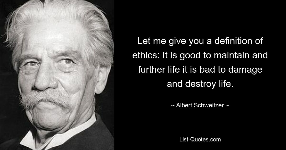 Let me give you a definition of ethics: It is good to maintain and further life it is bad to damage and destroy life. — © Albert Schweitzer