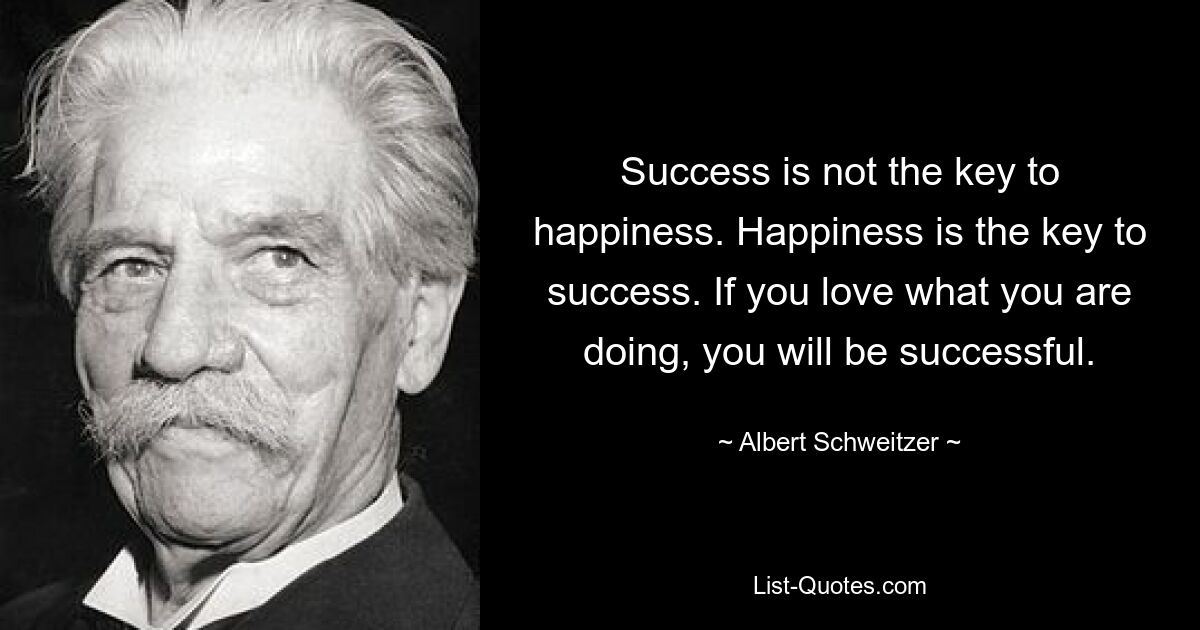 Success is not the key to happiness. Happiness is the key to success. If you love what you are doing, you will be successful. — © Albert Schweitzer