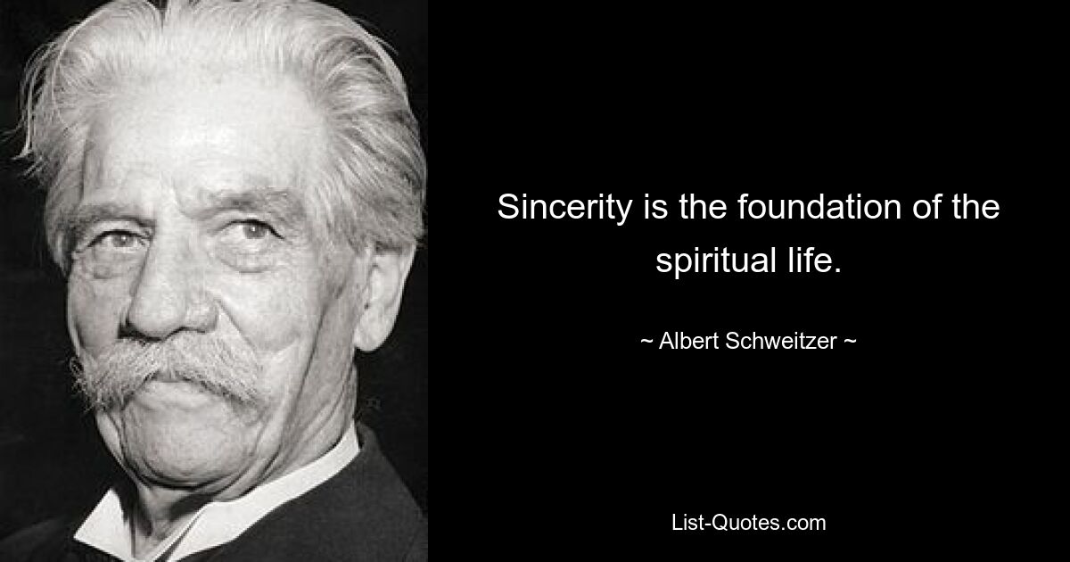 Sincerity is the foundation of the spiritual life. — © Albert Schweitzer